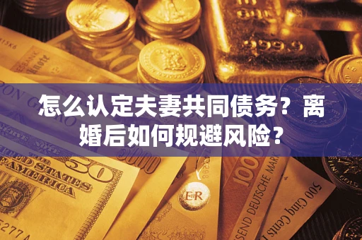 北京怎么认定夫妻共同债务？离婚后如何规避风险？
