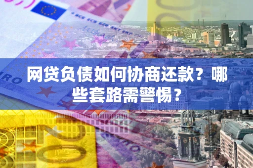 北京网贷负债如何协商还款？哪些套路需警惕？