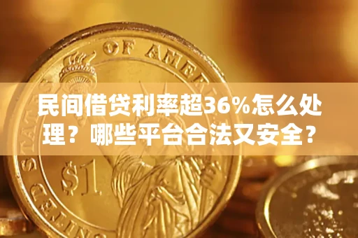 北京民间借贷利率超36%怎么处理？哪些平台合法又安全？