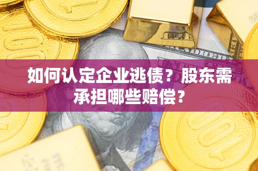 北京如何认定企业逃债？股东需承担哪些赔偿？